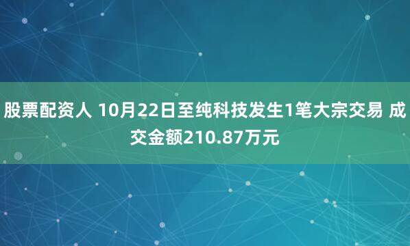 股票配资人 10月22日至纯科技发生1笔大宗交易 成交金额210.87万元