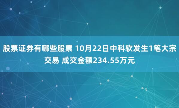 股票证券有哪些股票 10月22日中科软发生1笔大宗交易 成交金额234.55万元