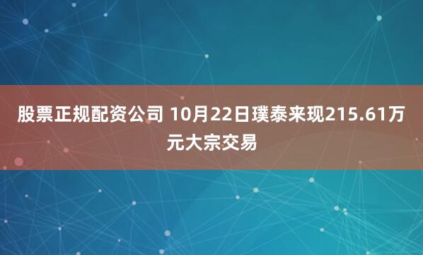 股票正规配资公司 10月22日璞泰来现215.61万元大宗交易