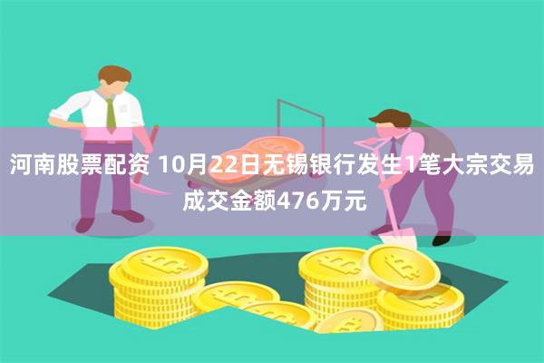 河南股票配资 10月22日无锡银行发生1笔大宗交易 成交金额476万元