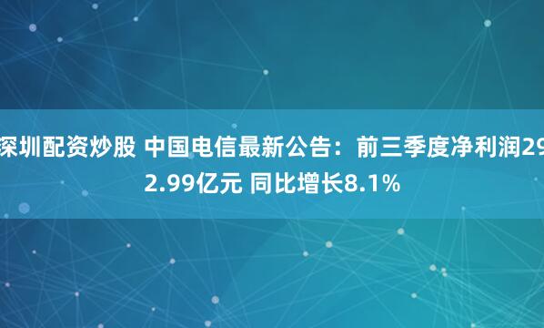 深圳配资炒股 中国电信最新公告：前三季度净利润292.99亿元 同比增长8.1%