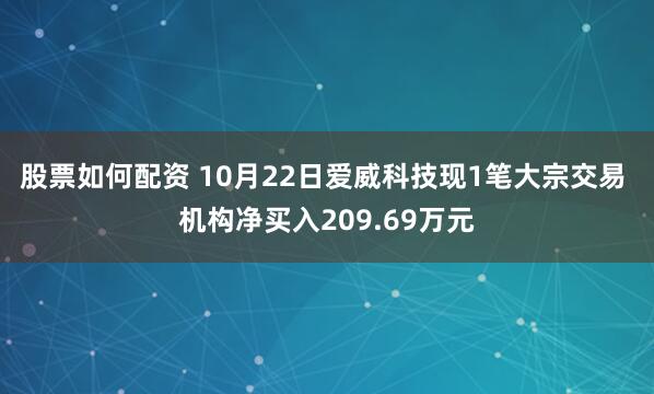 股票如何配资 10月22日爱威科技现1笔大宗交易 机构净买入209.69万元