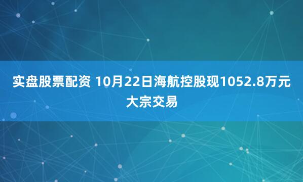 实盘股票配资 10月22日海航控股现1052.8万元大宗交易