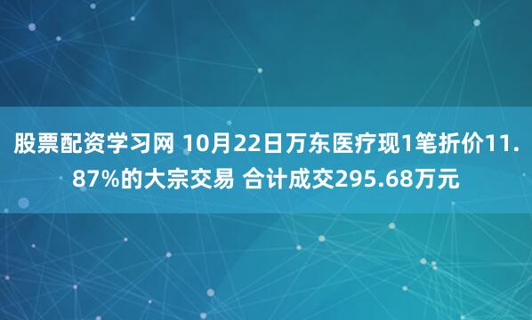 股票配资学习网 10月22日万东医疗现1笔折价11.87%的大宗交易 合计成交295.68万元