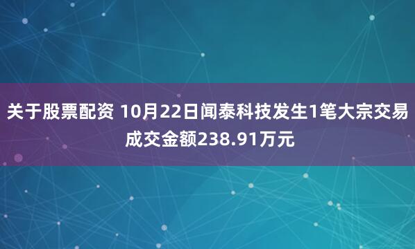 关于股票配资 10月22日闻泰科技发生1笔大宗交易 成交金额238.91万元