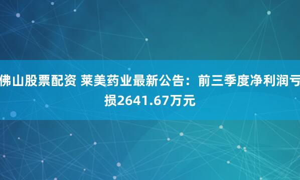 佛山股票配资 莱美药业最新公告：前三季度净利润亏损2641.67万元