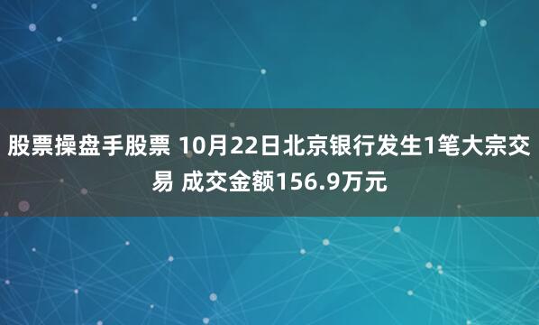 股票操盘手股票 10月22日北京银行发生1笔大宗交易 成交金额156.9万元