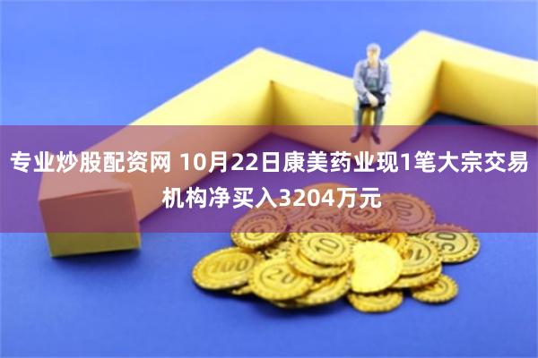 专业炒股配资网 10月22日康美药业现1笔大宗交易 机构净买入3204万元