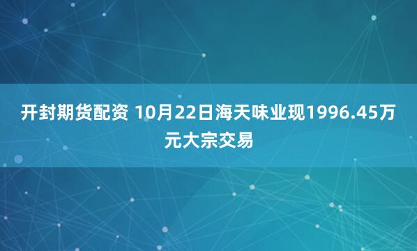 开封期货配资 10月22日海天味业现1996.45万元大宗交易