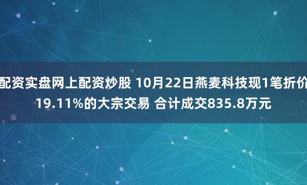 配资实盘网上配资炒股 10月22日燕麦科技现1笔折价19.11%的大宗交易 合计成交835.8万元