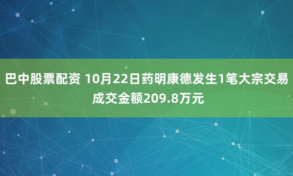 巴中股票配资 10月22日药明康德发生1笔大宗交易 成交金额209.8万元