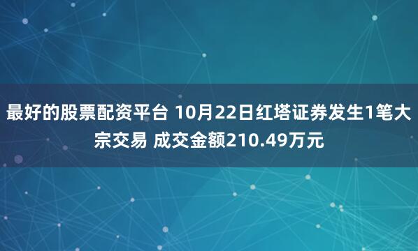 最好的股票配资平台 10月22日红塔证券发生1笔大宗交易 成交金额210.49万元