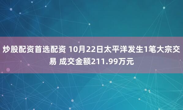 炒股配资首选配资 10月22日太平洋发生1笔大宗交易 成交金额211.99万元