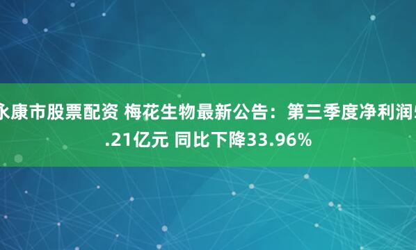 永康市股票配资 梅花生物最新公告：第三季度净利润5.21亿元 同比下降33.96%