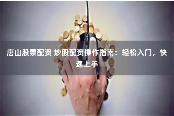 唐山股票配资 炒股配资操作指南：轻松入门，快速上手