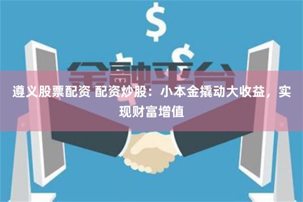 遵义股票配资 配资炒股：小本金撬动大收益，实现财富增值