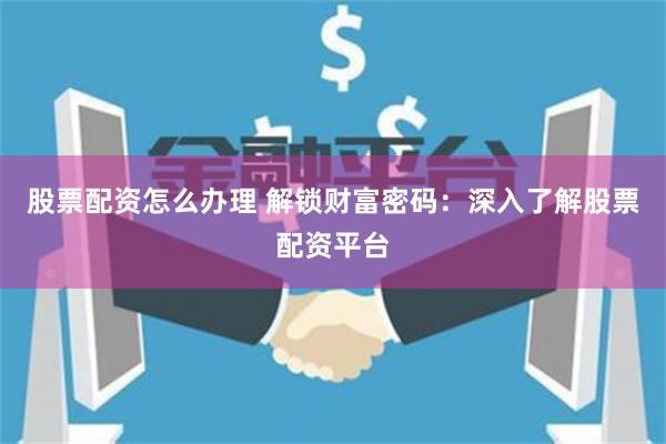 股票配资怎么办理 解锁财富密码：深入了解股票配资平台