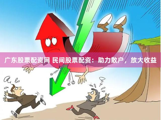 广东股票配资网 民间股票配资：助力散户，放大收益