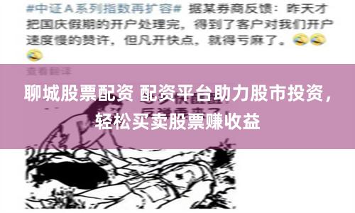 聊城股票配资 配资平台助力股市投资，轻松买卖股票赚收益