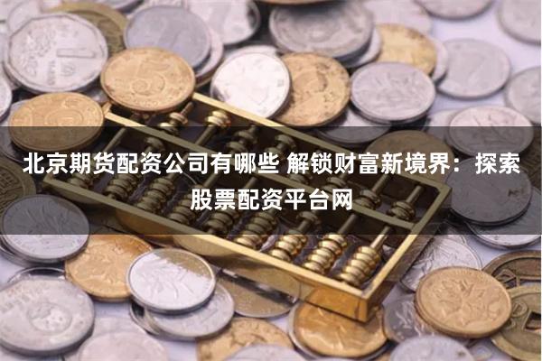 北京期货配资公司有哪些 解锁财富新境界：探索股票配资平台网