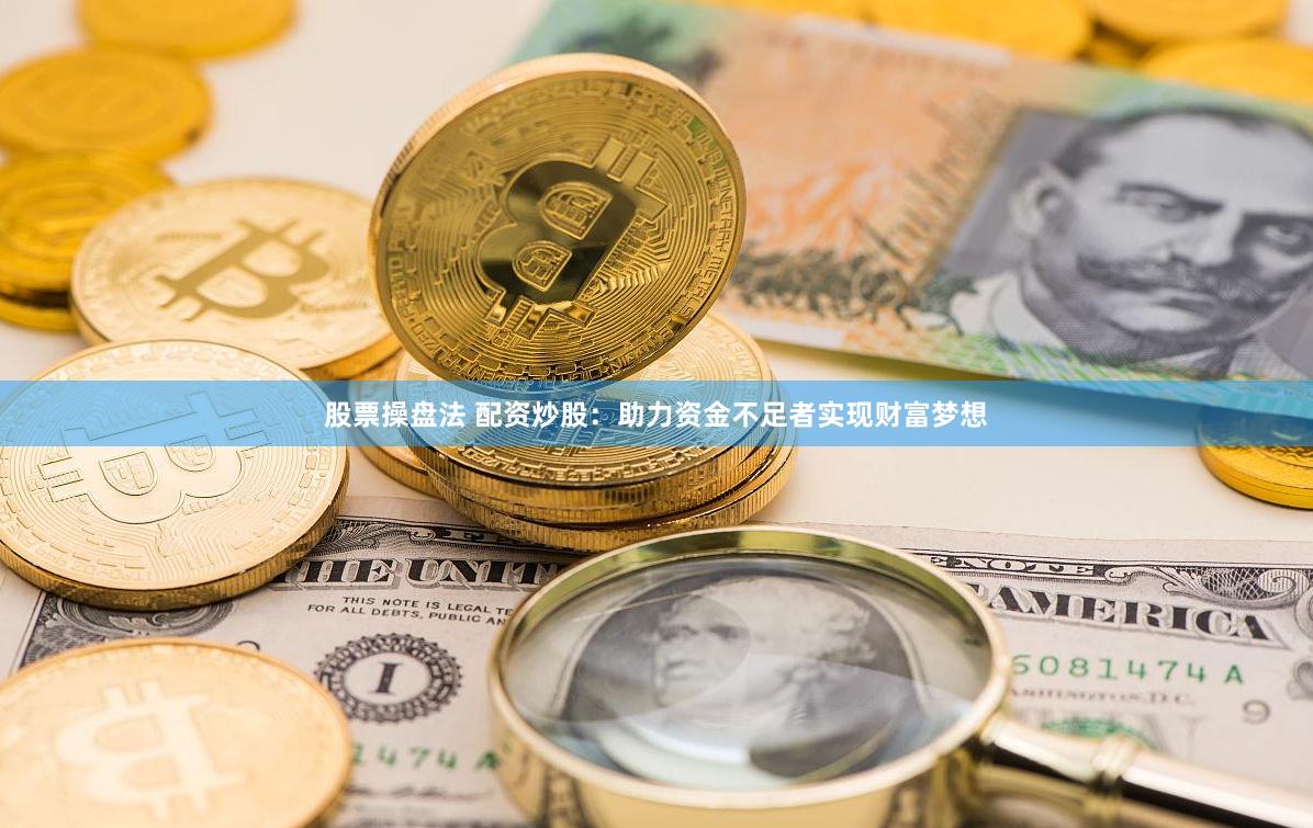 股票操盘法 配资炒股：助力资金不足者实现财富梦想