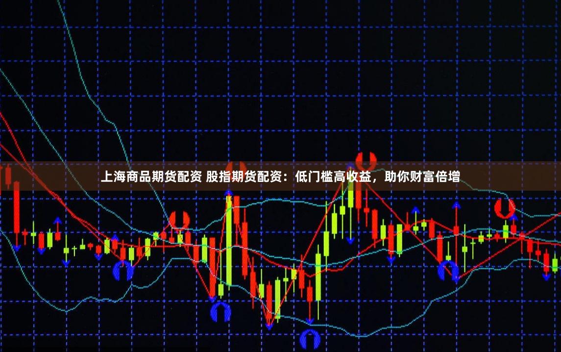 上海商品期货配资 股指期货配资：低门槛高收益，助你财富倍增