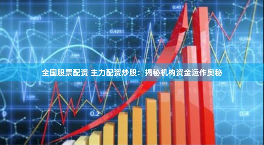 全国股票配资 主力配资炒股：揭秘机构资金运作奥秘