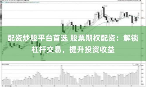 配资炒股平台首选 股票期权配资：解锁杠杆交易，提升投资收益
