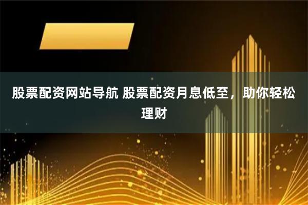 股票配资网站导航 股票配资月息低至，助你轻松理财