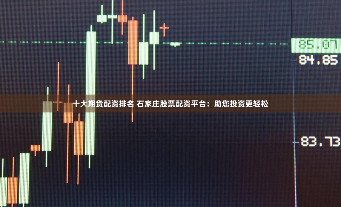 十大期货配资排名 石家庄股票配资平台：助您投资更轻松