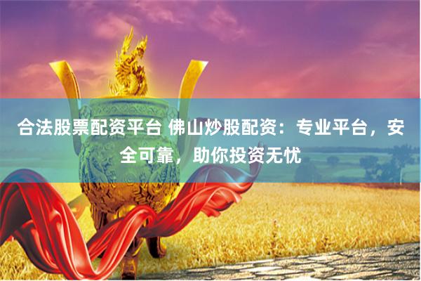 合法股票配资平台 佛山炒股配资：专业平台，安全可靠，助你投资无忧