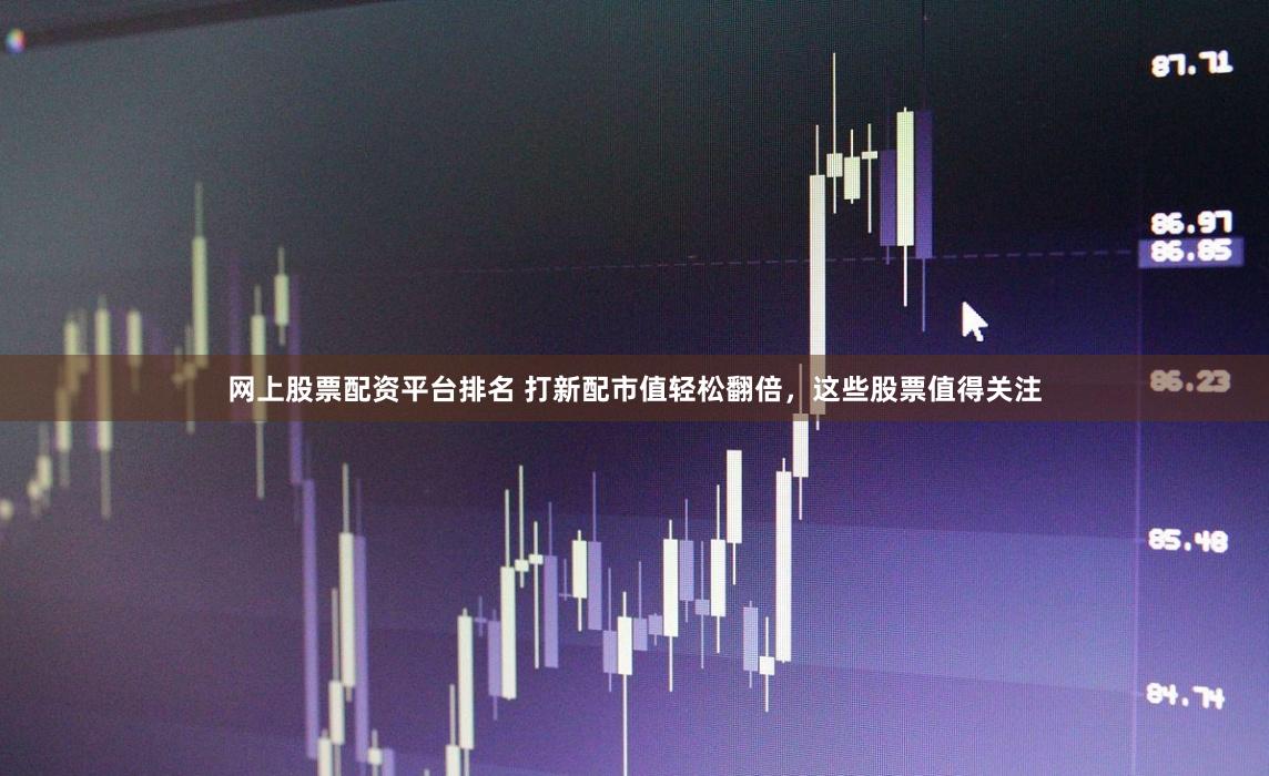 网上股票配资平台排名 打新配市值轻松翻倍，这些股票值得关注