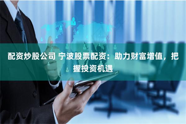 配资炒股公司 宁波股票配资：助力财富增值，把握投资机遇