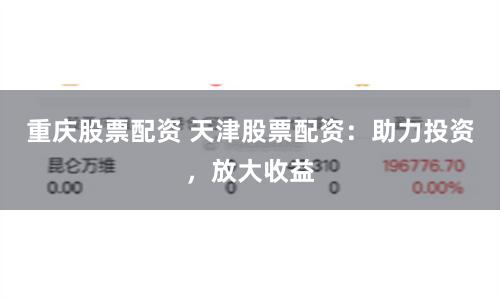 重庆股票配资 天津股票配资：助力投资，放大收益