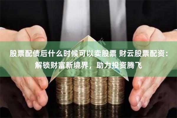 股票配债后什么时候可以卖股票 财云股票配资：解锁财富新境界，助力投资腾飞
