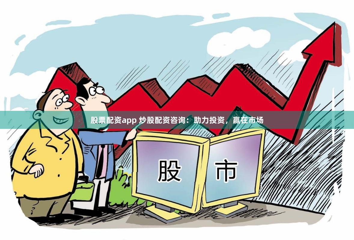 股票配资app 炒股配资咨询：助力投资，赢在市场