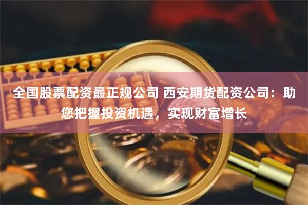 全国股票配资最正规公司 西安期货配资公司：助您把握投资机遇，实现财富增长