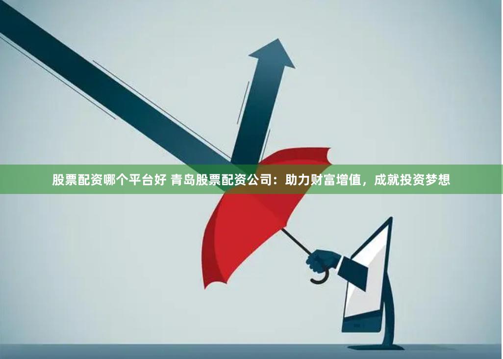 股票配资哪个平台好 青岛股票配资公司：助力财富增值，成就投资梦想
