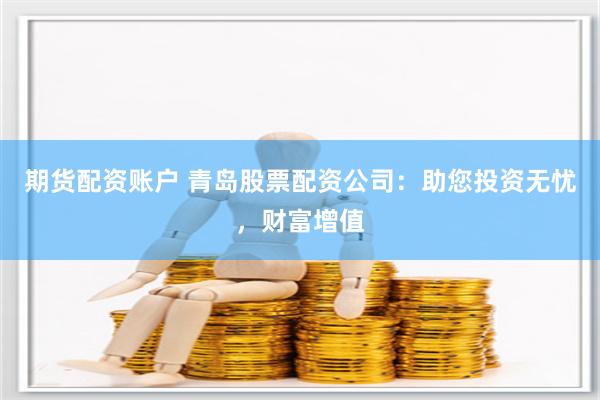 期货配资账户 青岛股票配资公司：助您投资无忧，财富增值