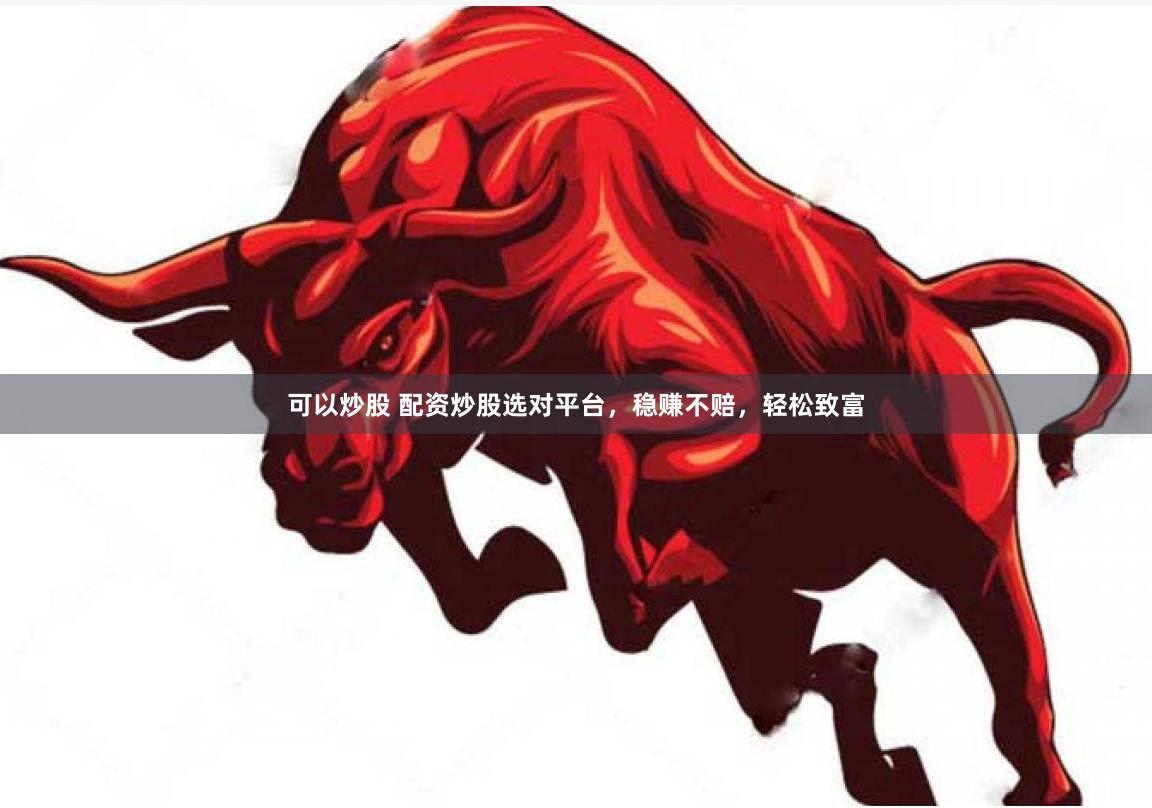 可以炒股 配资炒股选对平台，稳赚不赔，轻松致富