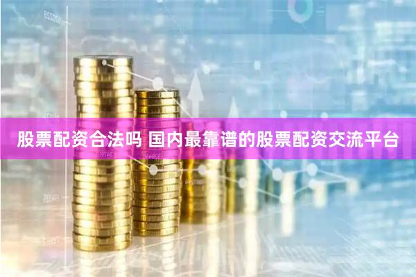 股票配资合法吗 国内最靠谱的股票配资交流平台