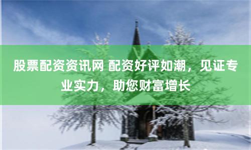 股票配资资讯网 配资好评如潮，见证专业实力，助您财富增长