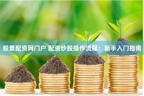 股票配资网门户 配资炒股操作流程：新手入门指南