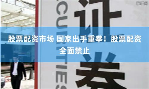 股票配资市场 国家出手重拳！股票配资全面禁止