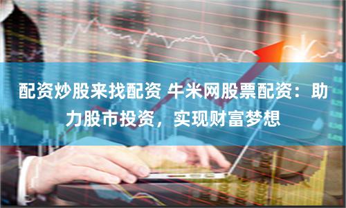 配资炒股来找配资 牛米网股票配资：助力股市投资，实现财富梦想