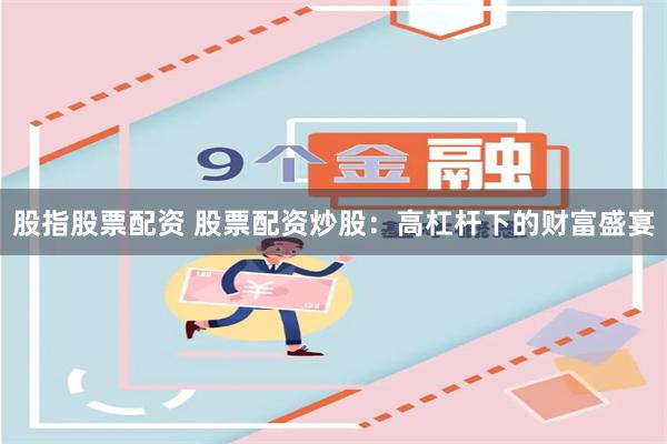 股指股票配资 股票配资炒股：高杠杆下的财富盛宴