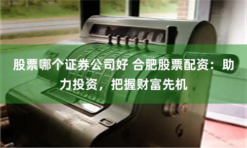 股票哪个证券公司好 合肥股票配资：助力投资，把握财富先机