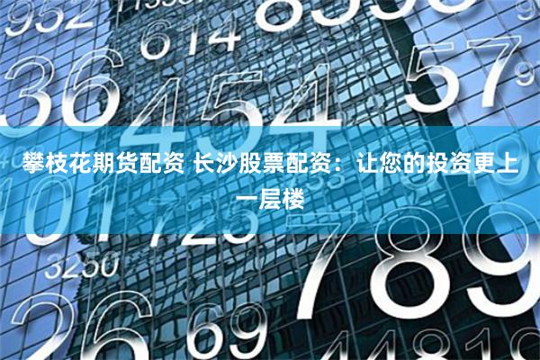 攀枝花期货配资 长沙股票配资：让您的投资更上一层楼