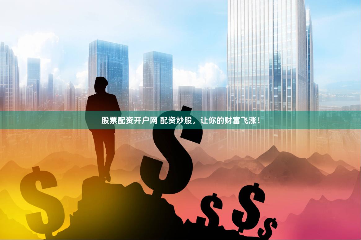 股票配资开户网 配资炒股，让你的财富飞涨！