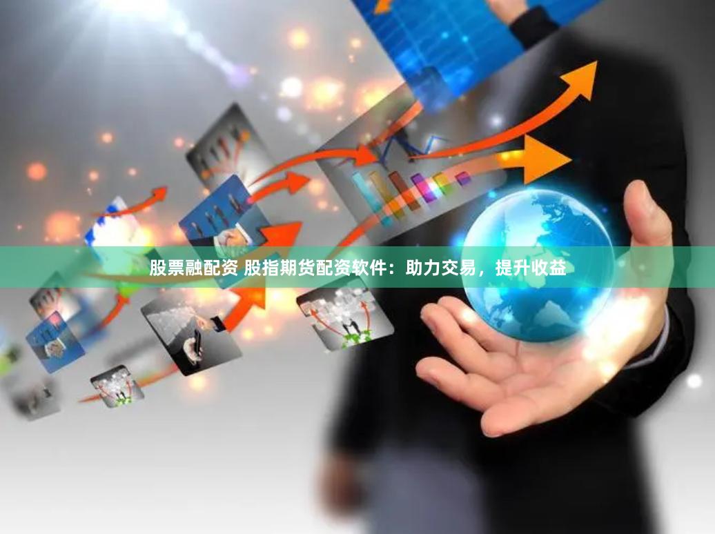 股票融配资 股指期货配资软件：助力交易，提升收益